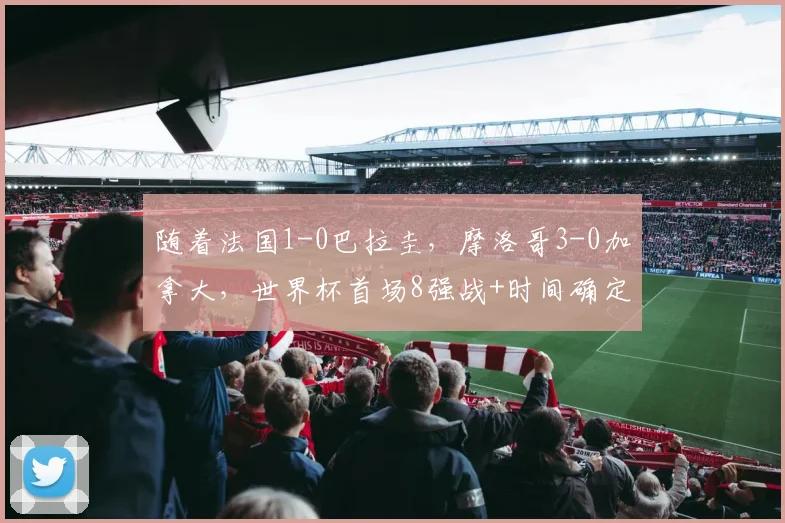 随着法国1-0巴拉圭，摩洛哥3-0加拿大，世界杯首场8强战+时间确定