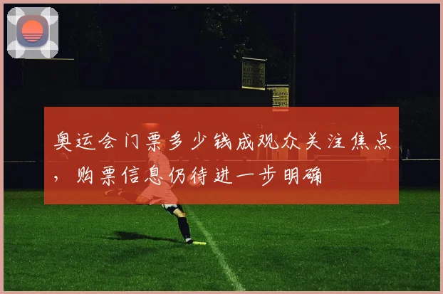 奥运会门票多少钱成观众关注焦点，购票信息仍待进一步明确
