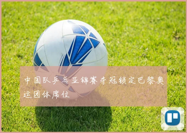 中国队乒乓亚锦赛夺冠锁定巴黎奥运团体席位