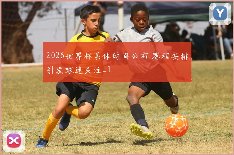 2026世界杯具体时间公布 赛程安排引发球迷关注_1