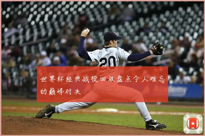 世界杯经典战役回放盘点令人难忘的巅峰对决