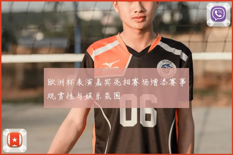 欧洲杯表演嘉宾亮相赛场增添赛事观赏性与娱乐氛围