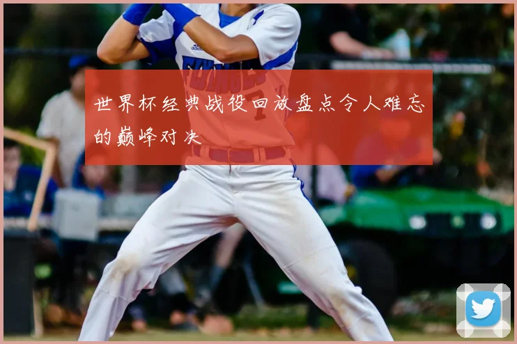 世界杯经典战役回放盘点令人难忘的巅峰对决