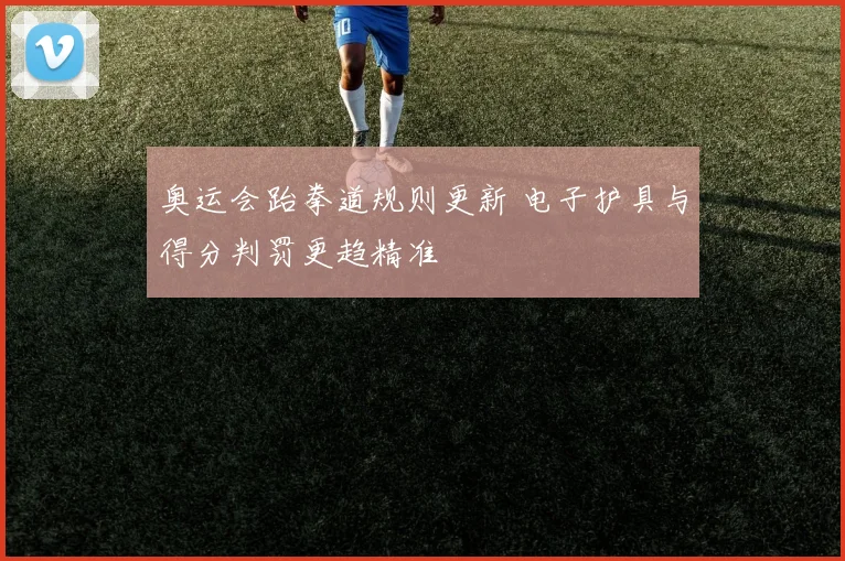 奥运会跆拳道规则更新 电子护具与得分判罚更趋精准