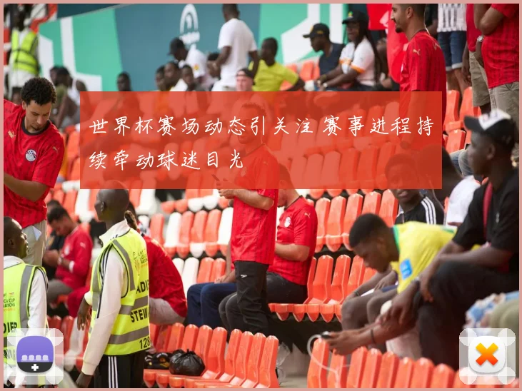 世界杯赛场动态引关注 赛事进程持续牵动球迷目光