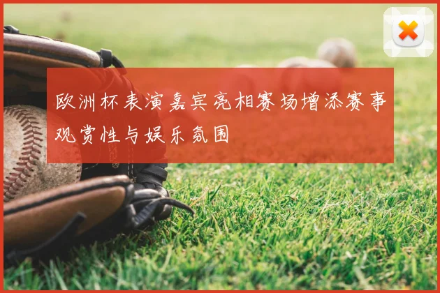 欧洲杯表演嘉宾亮相赛场增添赛事观赏性与娱乐氛围
