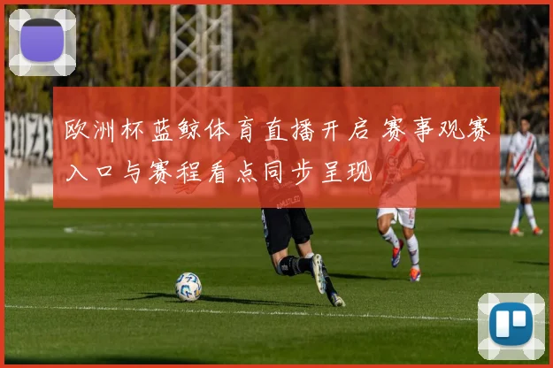 欧洲杯蓝鲸体育直播开启 赛事观赛入口与赛程看点同步呈现