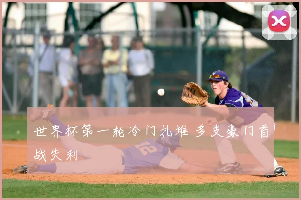 世界杯第一轮冷门扎堆 多支豪门首战失利
