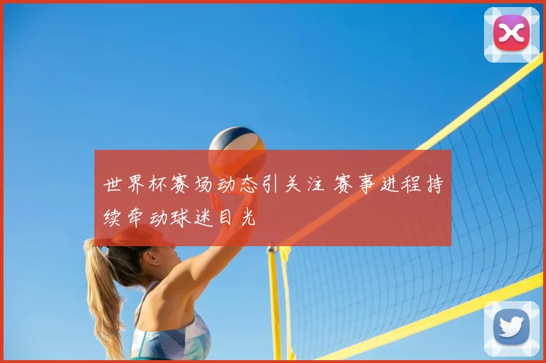 世界杯赛场动态引关注 赛事进程持续牵动球迷目光