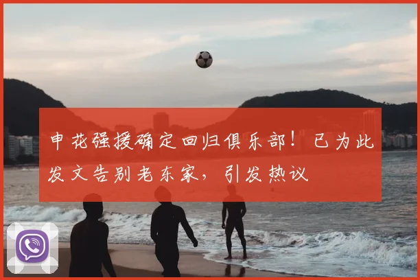 申花强援确定回归俱乐部！已为此发文告别老东家，引发热议
