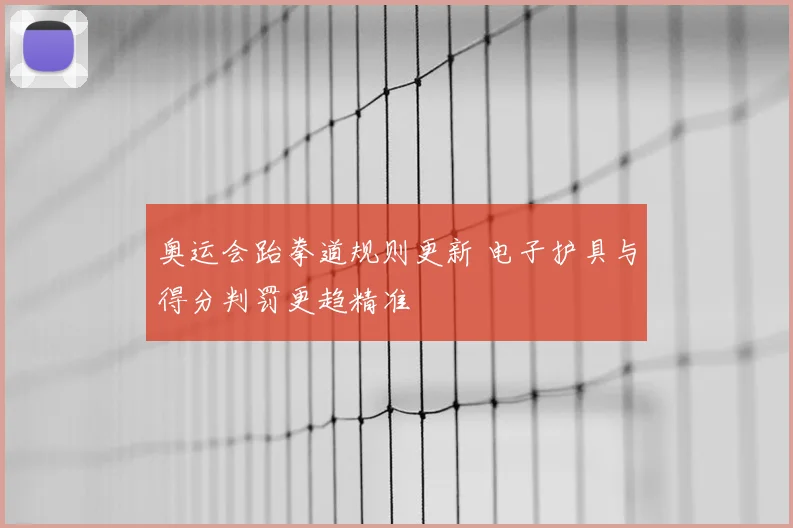 奥运会跆拳道规则更新 电子护具与得分判罚更趋精准