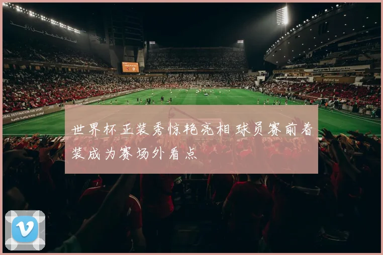 世界杯正装秀惊艳亮相 球员赛前着装成为赛场外看点