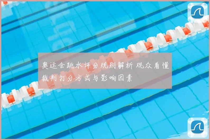 奥运会跳水评分规则解析 观众看懂裁判打分方式与影响因素