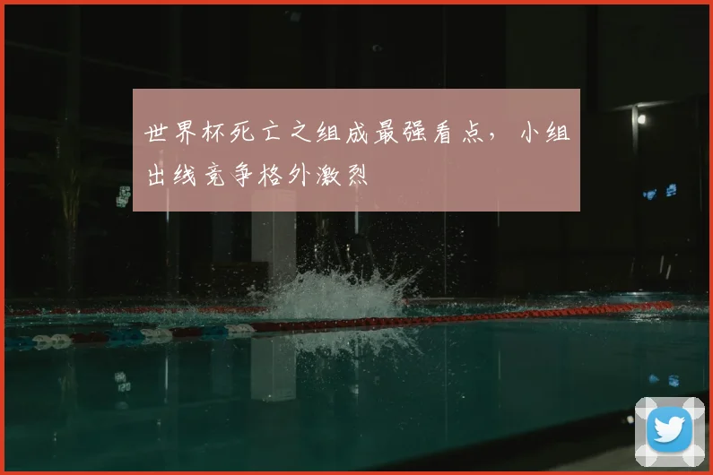 世界杯死亡之组成最强看点，小组出线竞争格外激烈