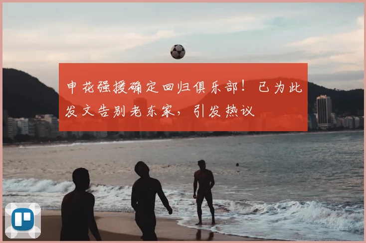 申花强援确定回归俱乐部！已为此发文告别老东家，引发热议
